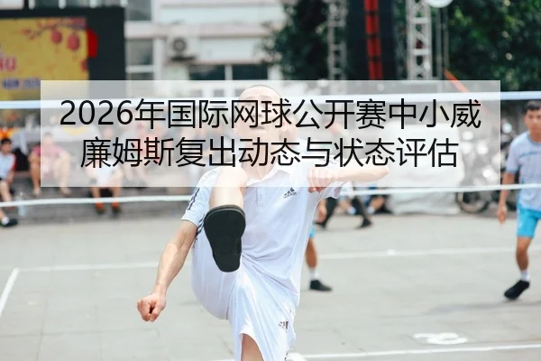 2026年国际网球公开赛中小威廉姆斯复出动态与状态评估