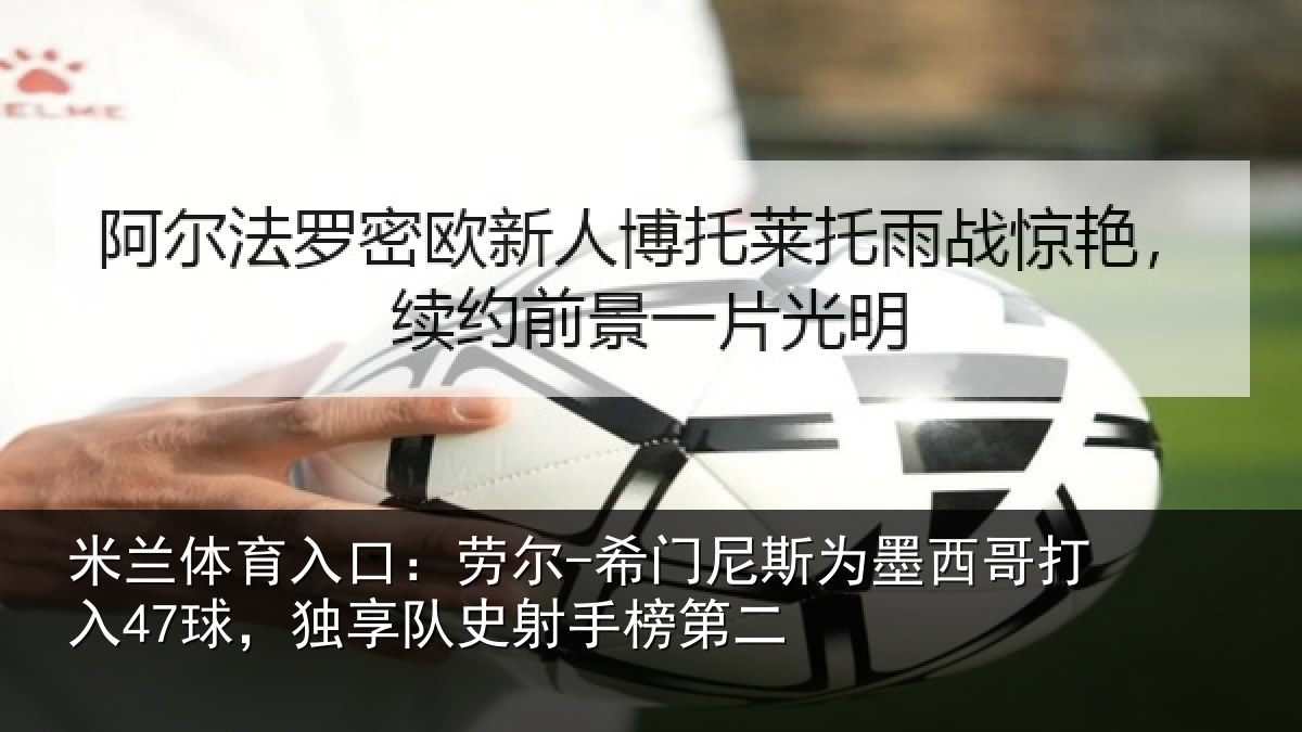 米兰体育入口：劳尔-希门相关情况47球独相关情况