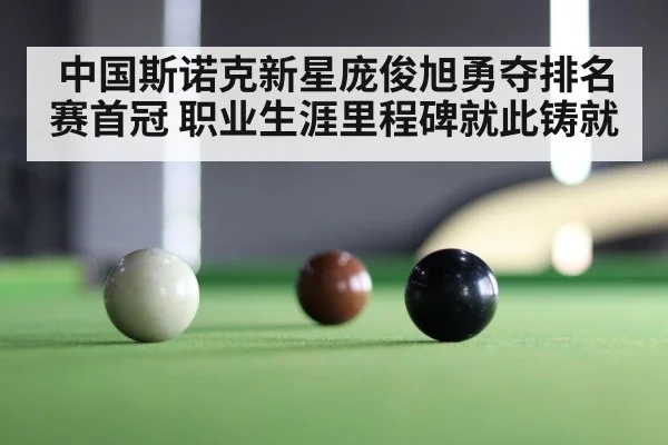 中国斯诺克新星庞俊旭勇夺排名赛首冠 职业生涯里程碑就此铸就