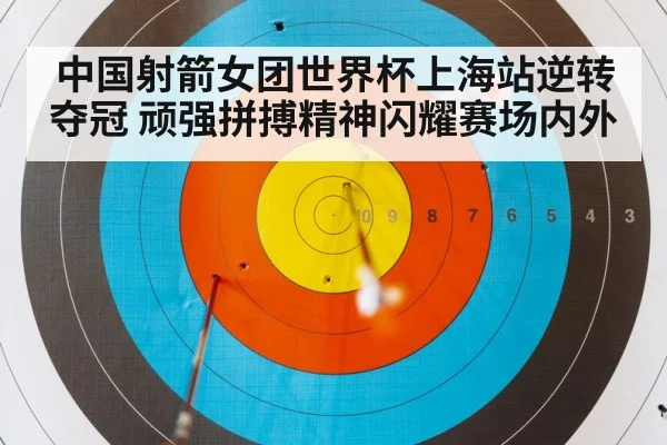 中国射箭女团世界杯上海站逆转夺冠 顽强拼搏精神闪耀赛场内外