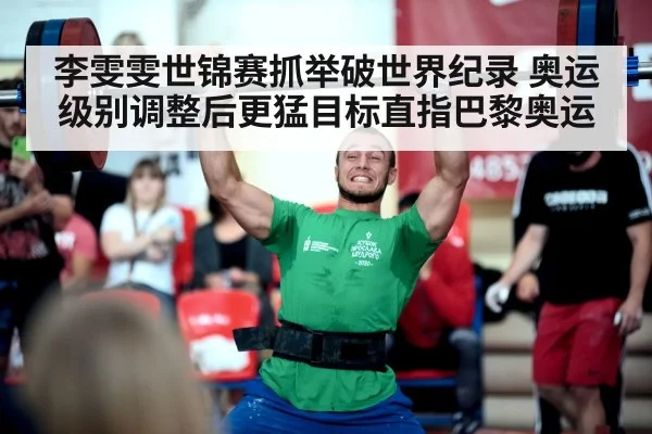李雯雯世锦赛抓举破世界纪录 奥运级别调整后更猛目标直指巴黎奥运