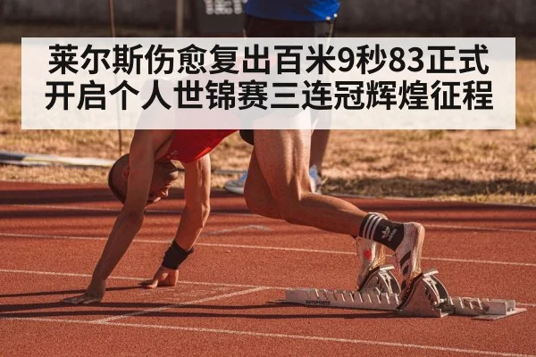 莱尔斯伤愈复出百米9秒83正式开启个人世锦赛三连冠辉煌征程